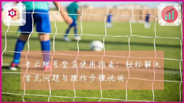 开云账号登录使用指南：轻松解决常见问题与操作步骤说明