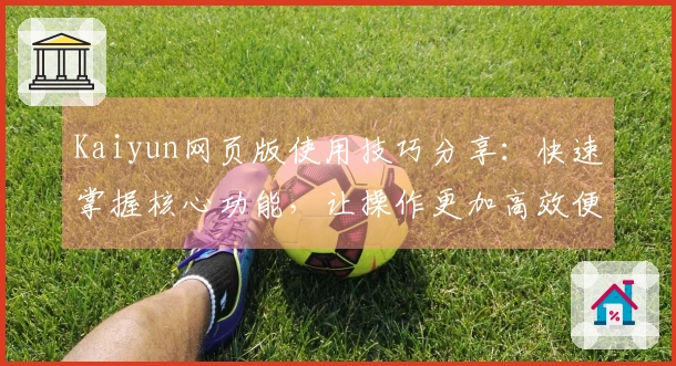Kaiyun网页版使用技巧分享:快速掌握核心功能,让操作更加高效便捷