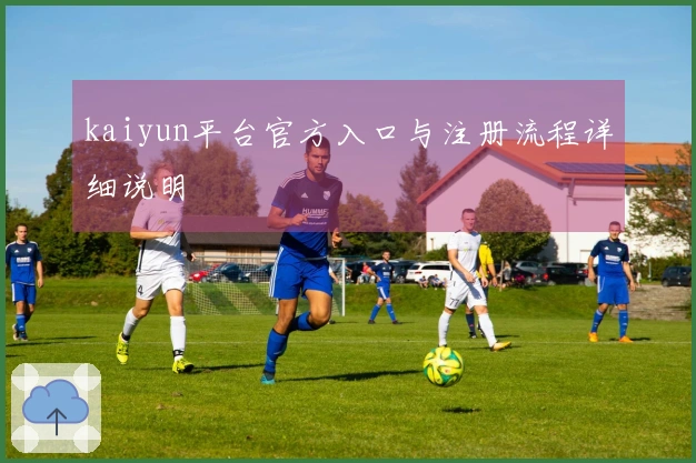kaiyun平台官方入口与注册流程详细说明