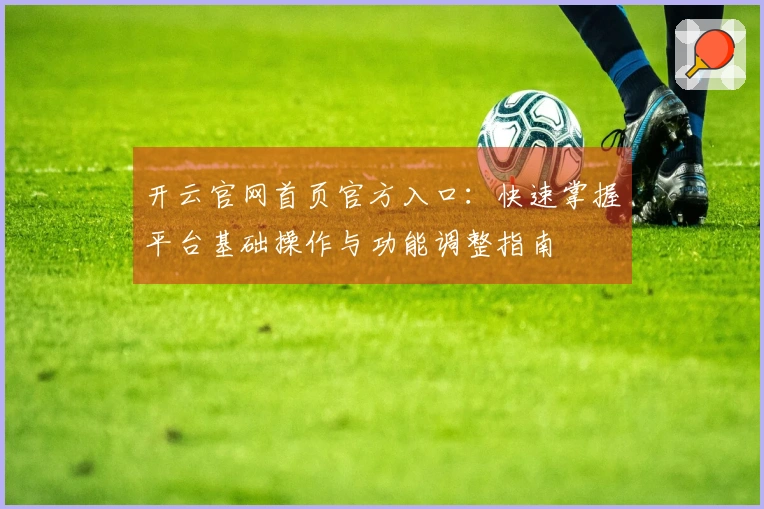 开云官网首页官方入口：快速掌握平台基础操作与功能调整指南