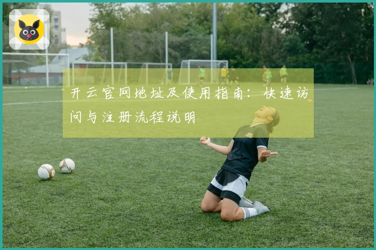 开云官网地址及使用指南：快速访问与注册流程说明