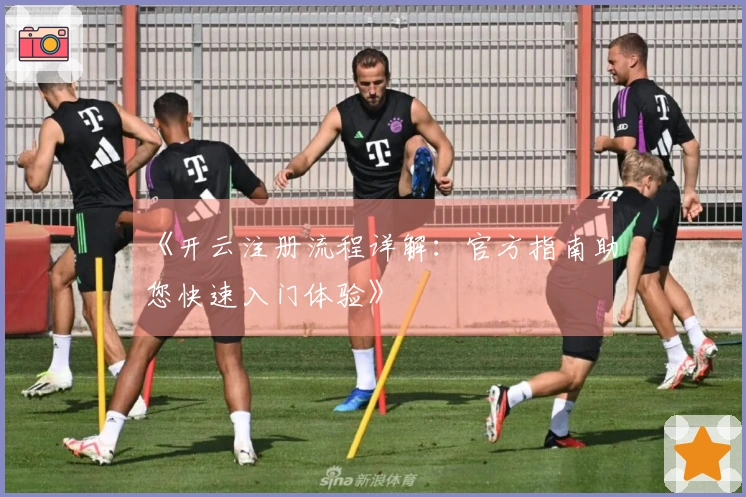 《开云注册流程详解：官方指南助您快速入门体验》