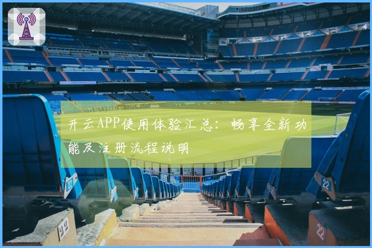 开云APP使用体验汇总：畅享全新功能及注册流程说明