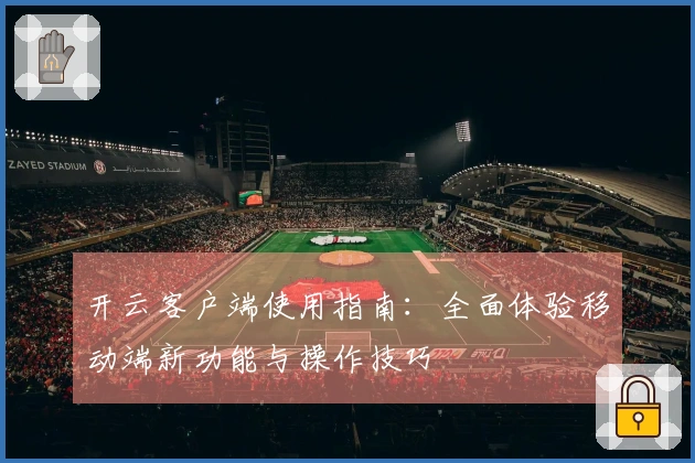 开云客户端使用指南：全面体验移动端新功能与操作技巧