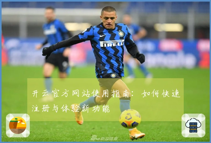 开云官方网站使用指南：如何快速注册与体验新功能