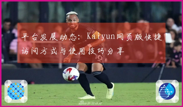 平台发展动态：Kaiyun网页版快捷访问方式与使用技巧分享