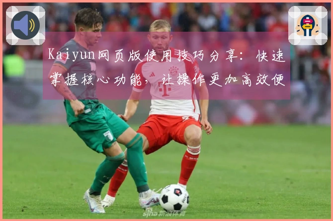 Kaiyun网页版使用技巧分享：快速掌握核心功能，让操作更加高效便捷