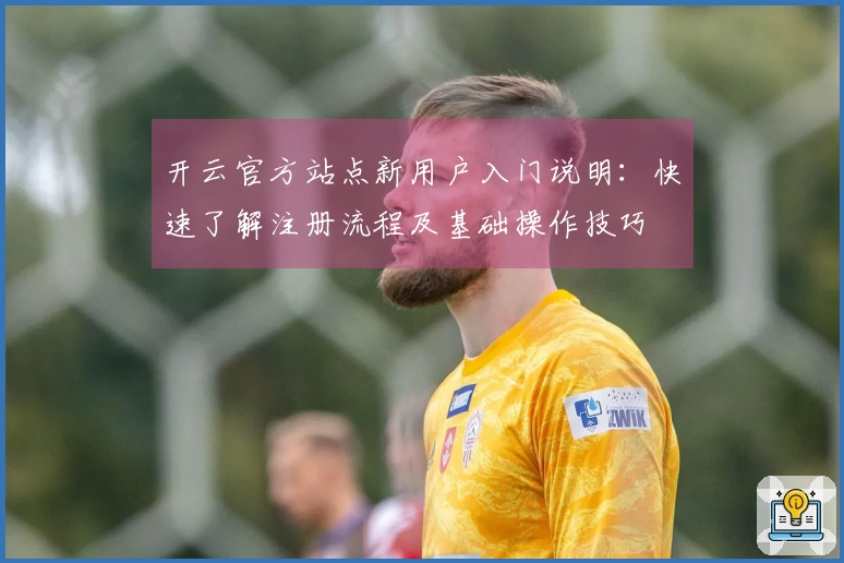 开云官方站点新用户入门说明：快速了解注册流程及基础操作技巧