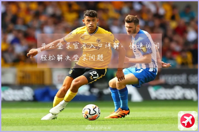 开云登录官方入口详解，快速访问轻松解决登录问题