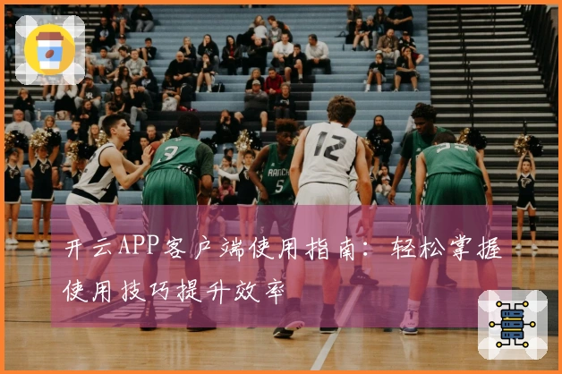 开云APP客户端使用指南:轻松掌握使用技巧提升效率