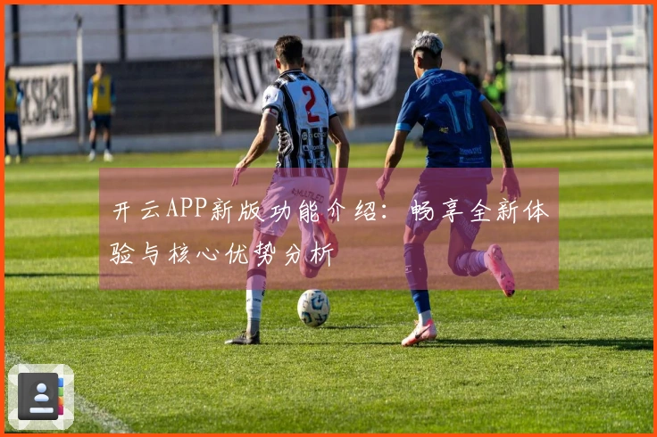 开云APP新版功能介绍：畅享全新体验与核心优势分析