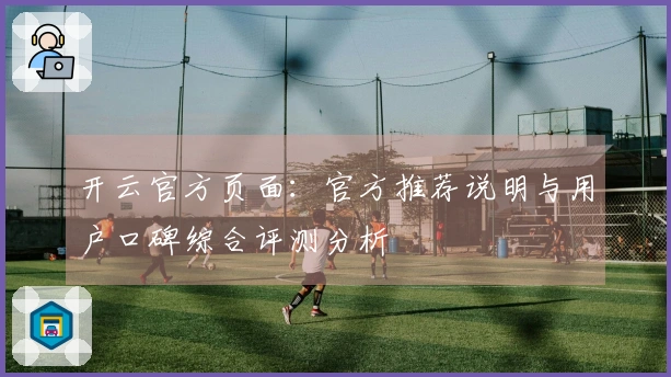 开云官方页面：官方推荐说明与用户口碑综合评测分析