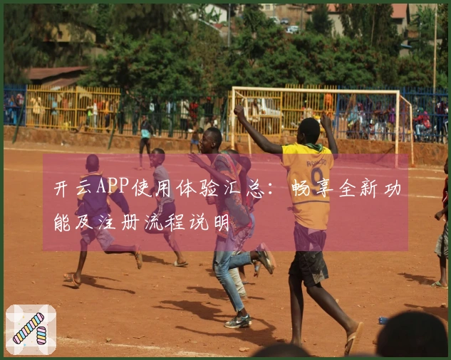 开云APP使用体验汇总：畅享全新功能及注册流程说明