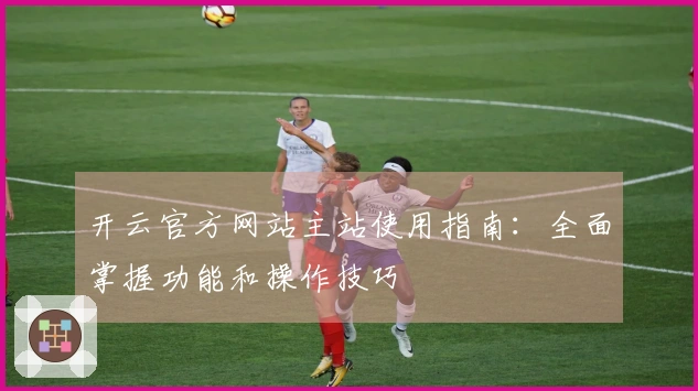 开云官方网站主站使用指南：全面掌握功能和操作技巧