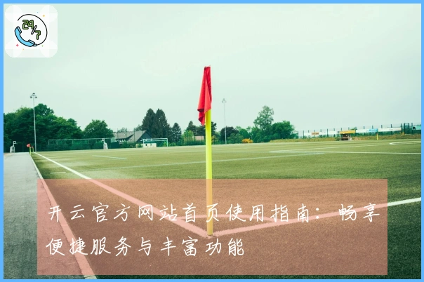开云官方网站首页使用指南:畅享便捷服务与丰富功能