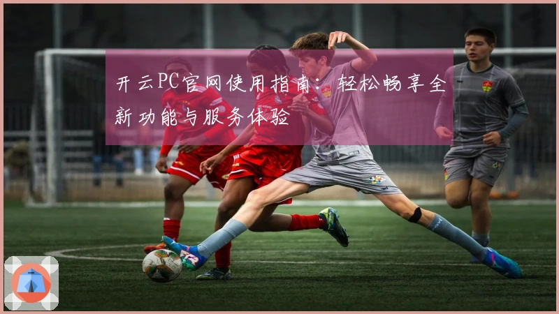 开云PC官网使用指南：轻松畅享全新功能与服务体验