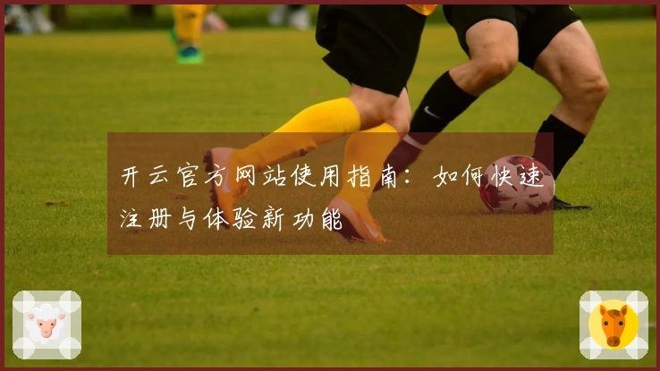 开云官方网站使用指南：如何快速注册与体验新功能