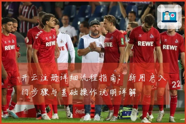 开云注册详细流程指南：新用户入门步骤与基础操作说明详解