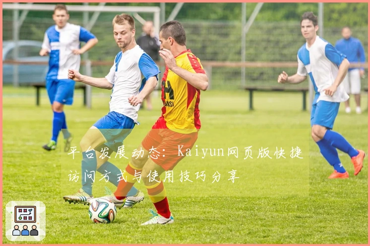 平台发展动态：Kaiyun网页版快捷访问方式与使用技巧分享