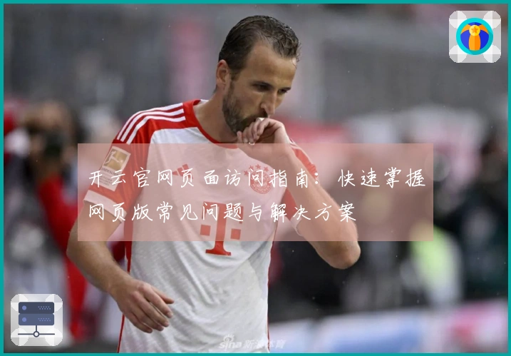 开云官网页面访问指南:快速掌握网页版常见问题与解决方案
