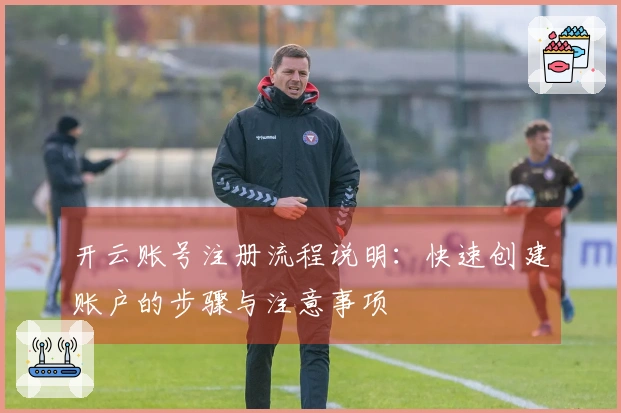 开云账号注册流程说明：快速创建账户的步骤与注意事项